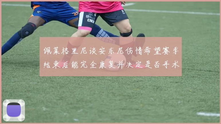 佩莱格里尼谈安东尼伤情希望赛季结束后能完全康复并决定是否手术