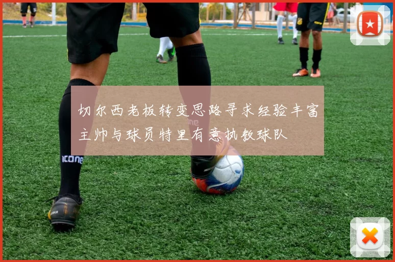 切尔西老板转变思路寻求经验丰富主帅与球员特里有意执教球队