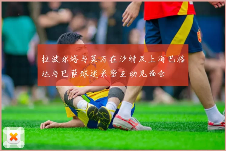 拉波尔塔与莱万在沙特及上海巴格达与巴萨球迷亲密互动见面会