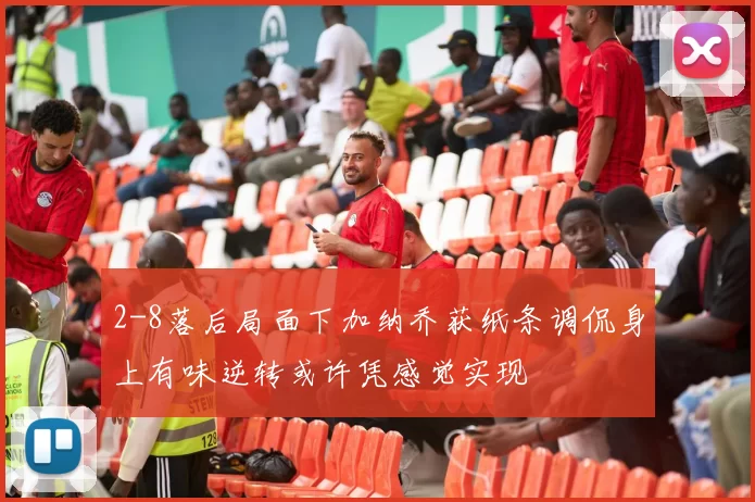 2-8落后局面下加纳乔获纸条调侃身上有味逆转或许凭感觉实现