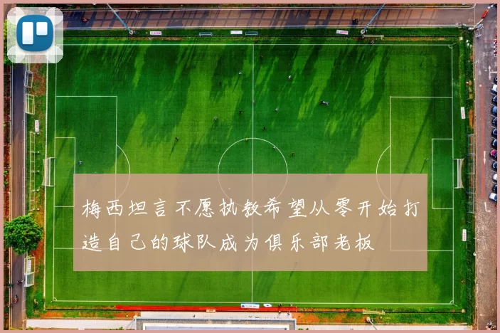 梅西坦言不愿执教希望从零开始打造自己的球队成为俱乐部老板