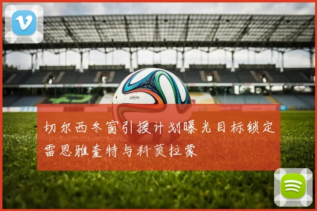 切尔西冬窗引援计划曝光目标锁定雷恩雅奎特与科莫拉蒙