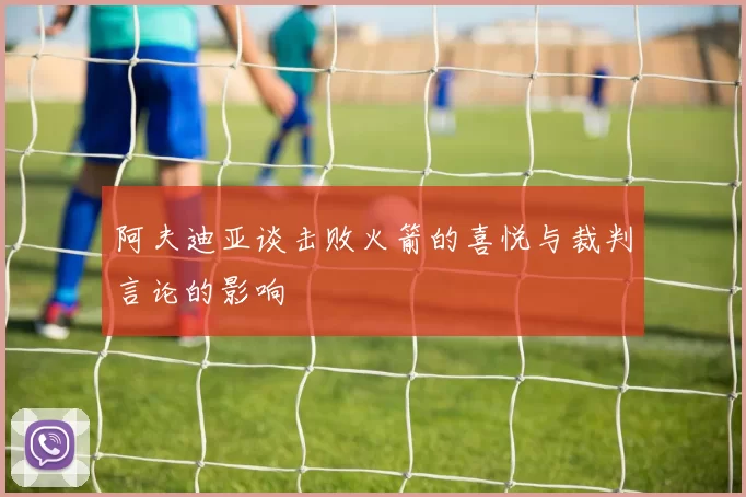 阿夫迪亚谈击败火箭的喜悦与裁判言论的影响