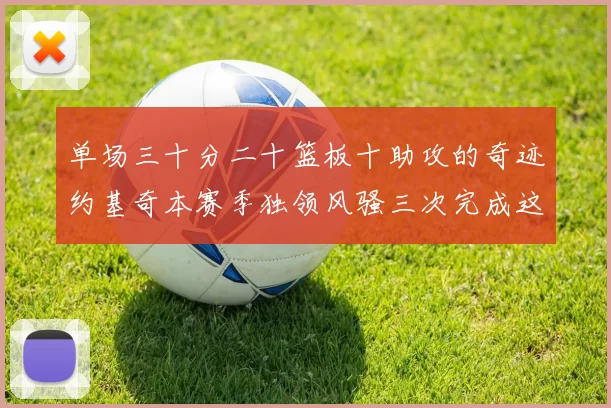 单场三十分二十篮板十助攻的奇迹约基奇本赛季独领风骚三次完成这一壮举