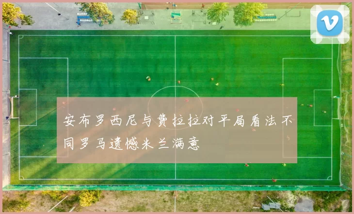 安布罗西尼与费拉拉对平局看法不同罗马遗憾米兰满意