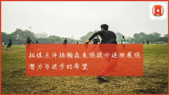 拓媒点评杨瀚森表现提升逐渐展现潜力与进步的希望