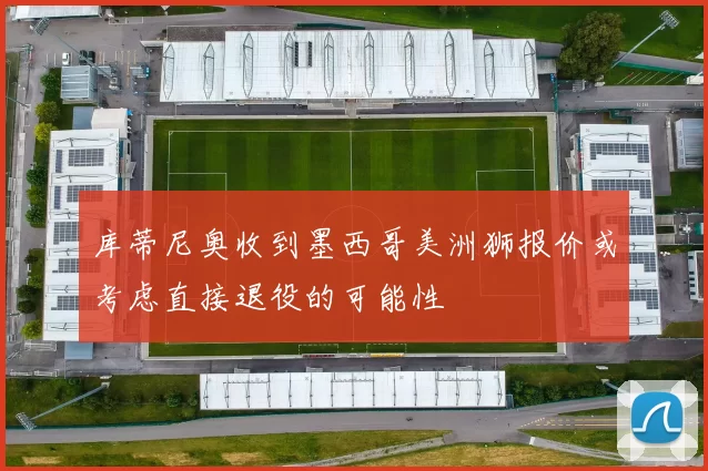 库蒂尼奥收到墨西哥美洲狮报价或考虑直接退役的可能性