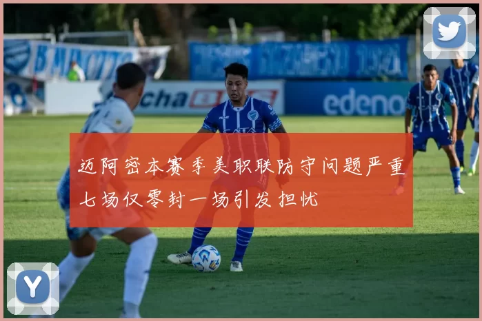 迈阿密本赛季美职联防守问题严重七场仅零封一场引发担忧