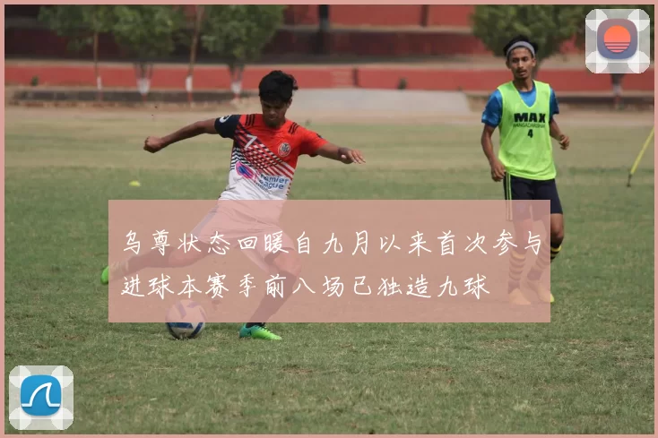 乌尊状态回暖自九月以来首次参与进球本赛季前八场已独造九球