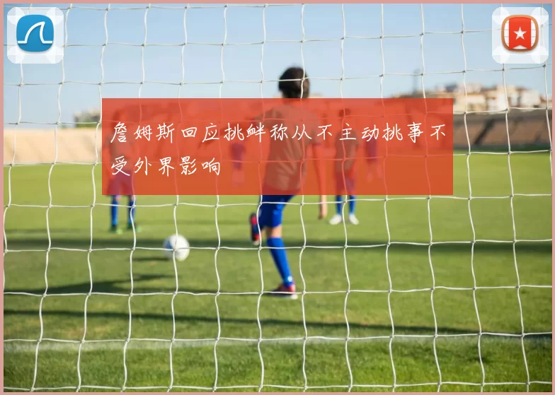 詹姆斯回应挑衅称从不主动挑事不受外界影响