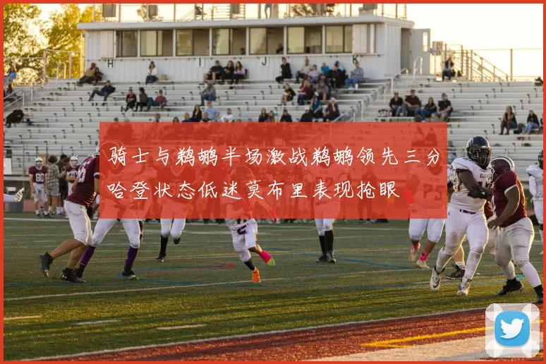 骑士与鹈鹕半场激战鹈鹕领先三分哈登状态低迷莫布里表现抢眼