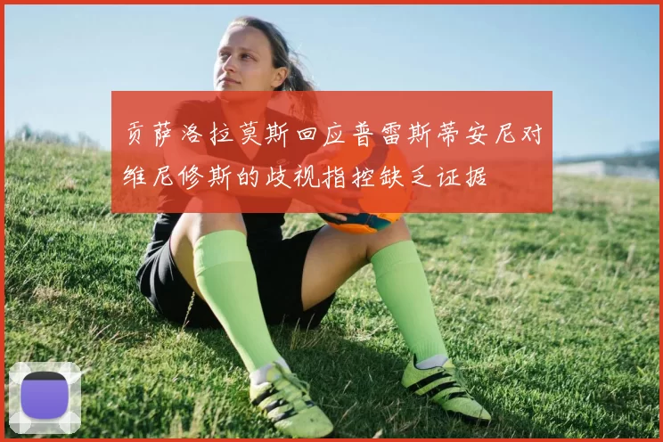 贡萨洛拉莫斯回应普雷斯蒂安尼对维尼修斯的歧视指控缺乏证据