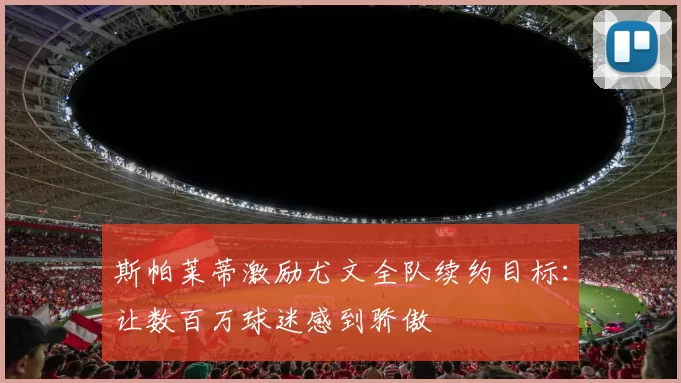 斯帕莱蒂激励尤文全队续约目标：让数百万球迷感到骄傲