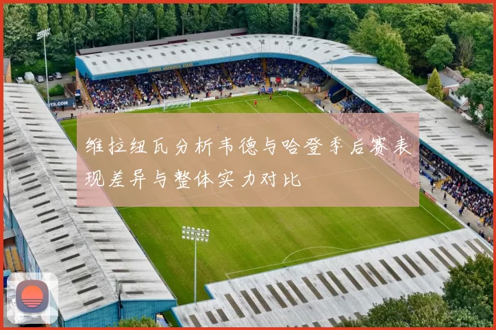 维拉纽瓦分析韦德与哈登季后赛表现差异与整体实力对比