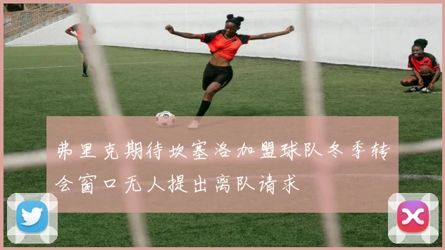 弗里克期待坎塞洛加盟球队冬季转会窗口无人提出离队请求