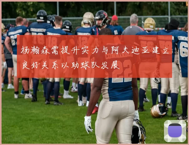 杨瀚森需提升实力与阿夫迪亚建立良好关系以助球队发展