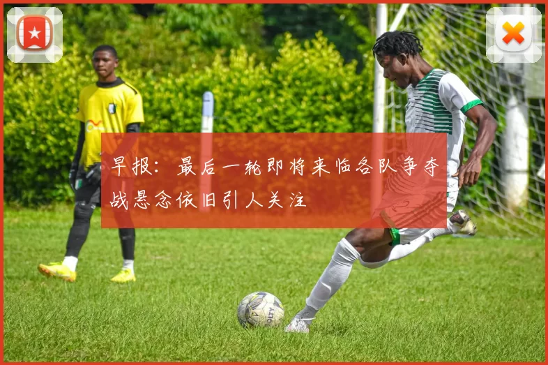 早报：最后一轮即将来临各队争夺战悬念依旧引人关注