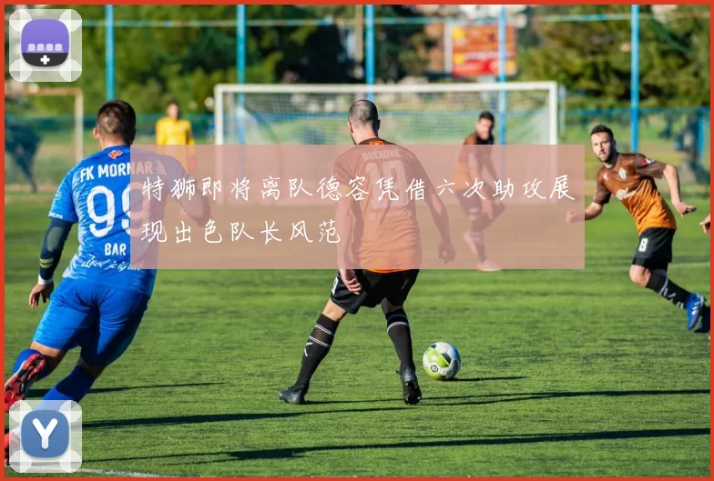 特狮即将离队德容凭借六次助攻展现出色队长风范
