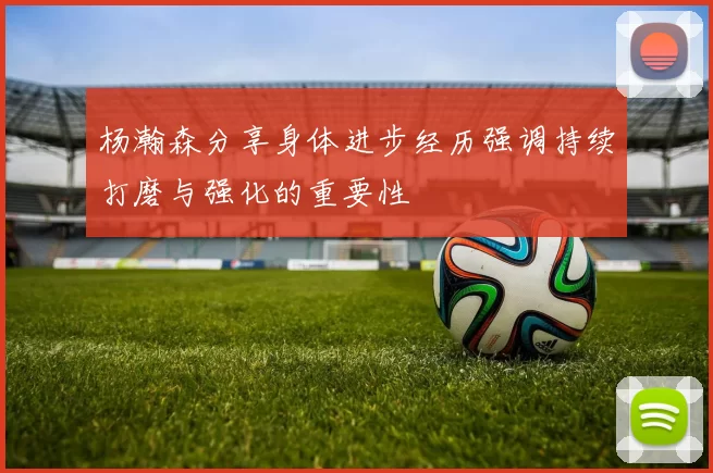 杨瀚森分享身体进步经历强调持续打磨与强化的重要性