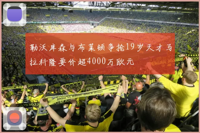 勒沃库森与布莱顿争抢19岁天才马拉科隆要价超4000万欧元